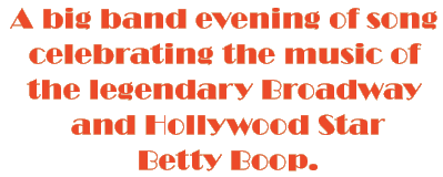 A big band evening of song celebrating the music of the legendary  Broadway and Hollywood Star - Betty Boop.